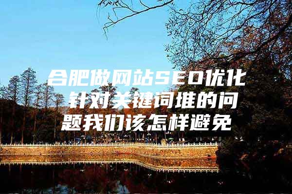 合肥做网站SEO优化 针对关键词堆的问题我们该怎样避免