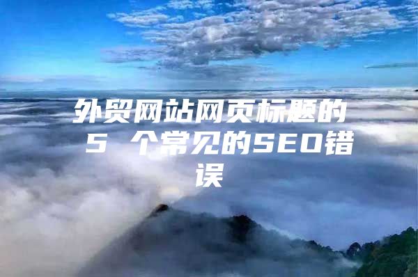 外贸网站网页标题的 5 个常见的SEO错误