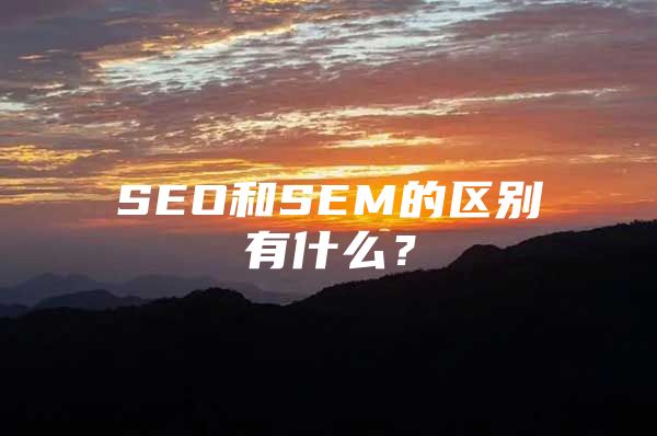 SEO和SEM的区别有什么？