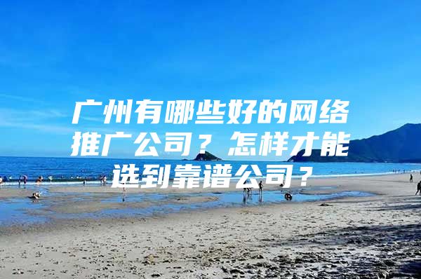 广州有哪些好的网络推广公司？怎样才能选到靠谱公司？