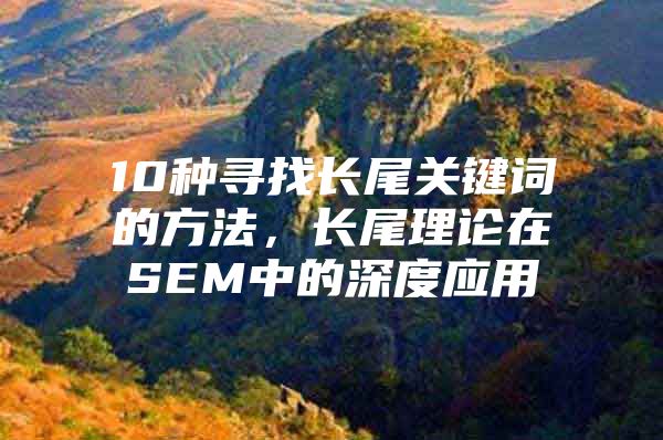 10种寻找长尾关键词的方法，长尾理论在SEM中的深度应用