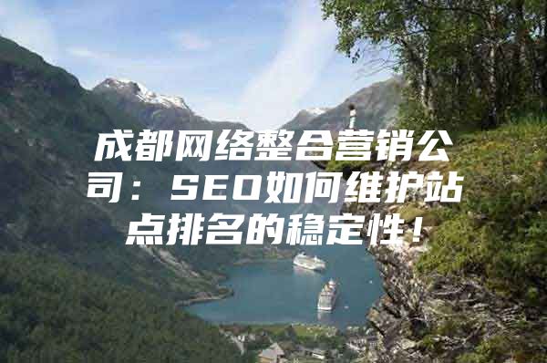 成都网络整合营销公司：SEO如何维护站点排名的稳定性！