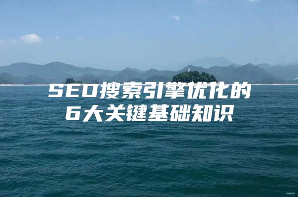 SEO搜索引擎优化的6大关键基础知识