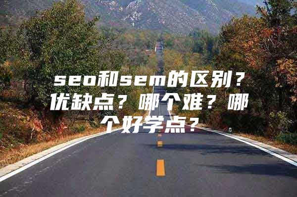seo和sem的区别?优缺点?哪个难?哪个好学点?