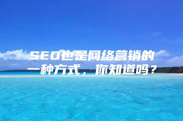 SEO也是网络营销的一种方式，你知道吗？