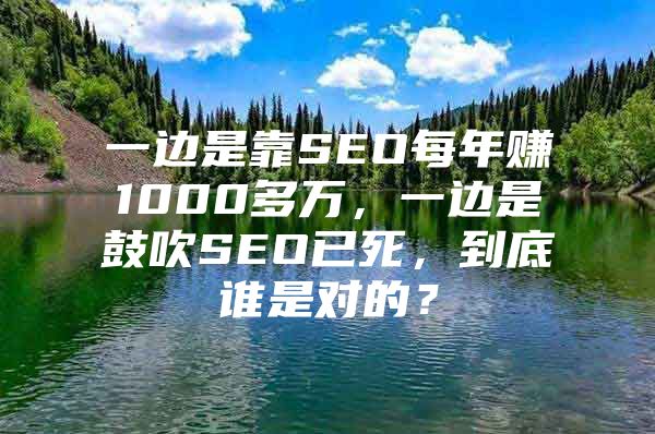 一边是靠SEO每年赚1000多万，一边是鼓吹SEO已死，到底谁是对的？