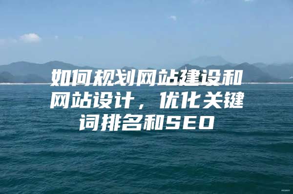 如何规划网站建设和网站设计，优化关键词排名和SEO