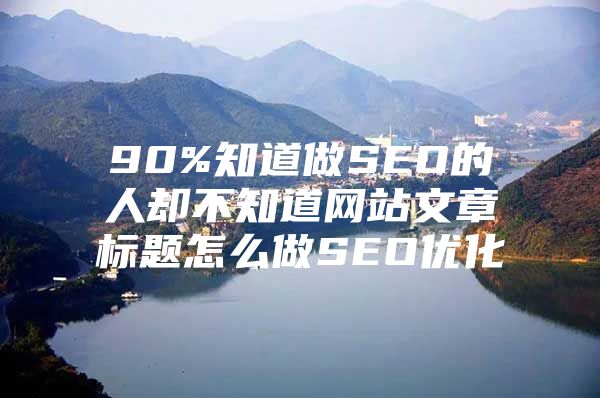 90%知道做SEO的人却不知道网站文章标题怎么做SEO优化