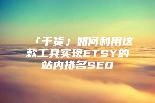 「干货」如何利用这款工具实现ETSY的站内排名SEO