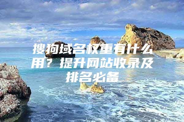 搜狗域名权重有什么用？提升网站收录及排名必备