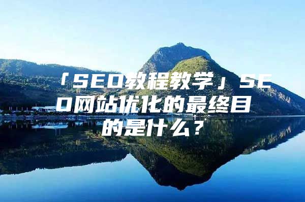 「SEO教程教学」SEO网站优化的最终目的是什么？