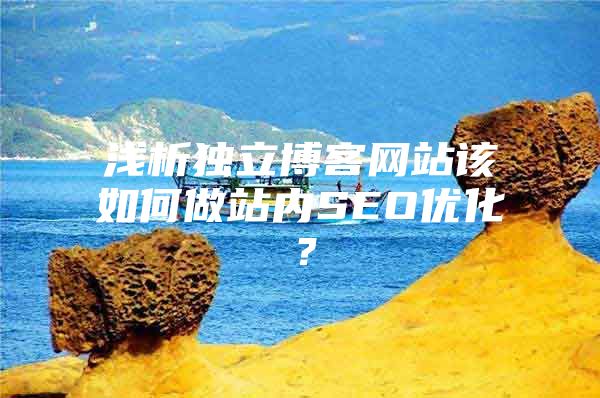 浅析独立博客网站该如何做站内SEO优化？