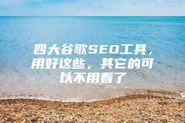 四大谷歌SEO工具，用好这些，其它的可以不用看了