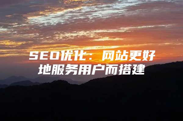 SEO优化：网站更好地服务用户而搭建