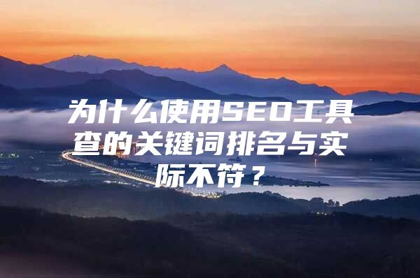 为什么使用SEO工具查的关键词排名与实际不符？