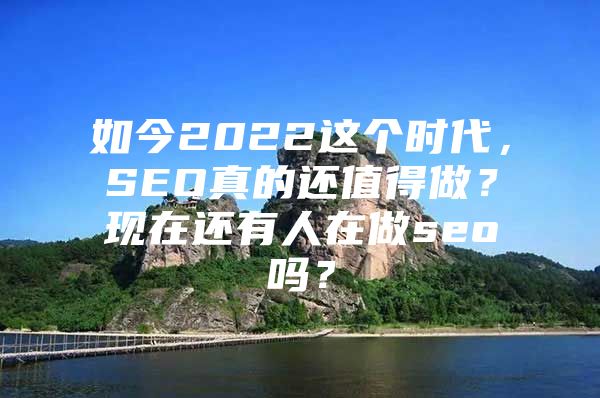 如今2022这个时代，SEO真的还值得做？现在还有人在做seo吗？