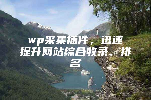 wp采集插件，迅速提升网站综合收录、排名