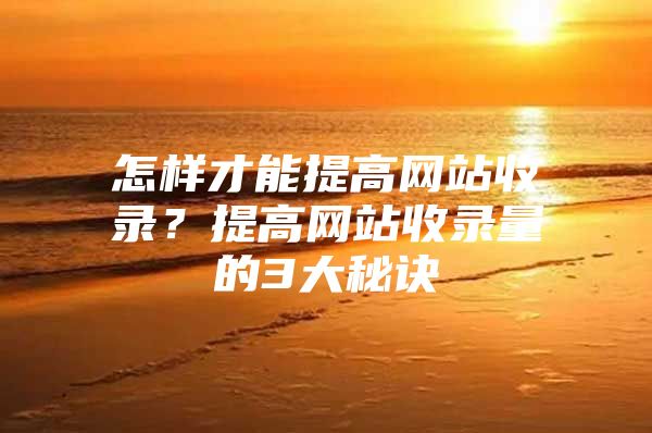 怎样才能提高网站收录？提高网站收录量的3大秘诀