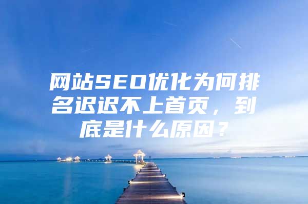 网站SEO优化为何排名迟迟不上首页，到底是什么原因？