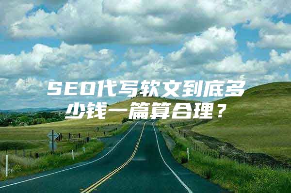SEO代写软文到底多少钱一篇算合理？