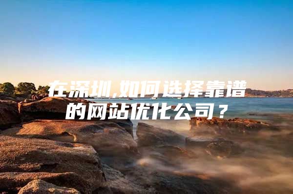 在深圳,如何选择靠谱的网站优化公司？