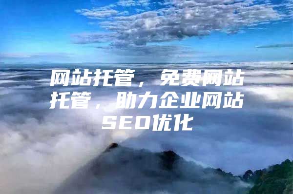 网站托管，免费网站托管，助力企业网站SEO优化