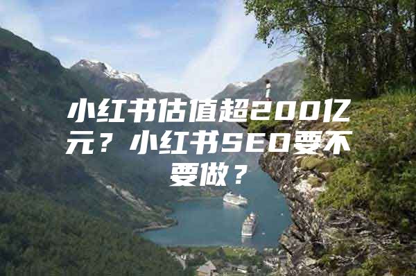 小红书估值超200亿元？小红书SEO要不要做？