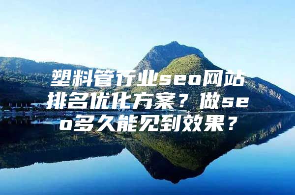 塑料管行业seo网站排名优化方案？做seo多久能见到效果？