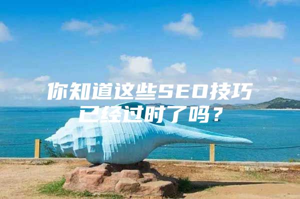 你知道这些SEO技巧已经过时了吗？