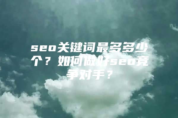 seo关键词最多多少个？如何做好seo竞争对手？