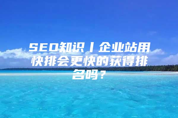 SEO知识丨企业站用快排会更快的获得排名吗？