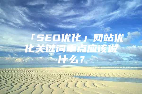 「SEO优化」网站优化关键词重点应该做什么？