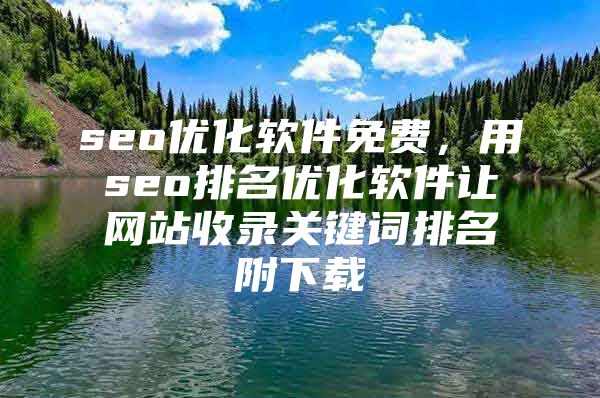 seo优化软件免费，用seo排名优化软件让网站收录关键词排名附下载