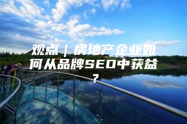 观点｜房地产企业如何从品牌SEO中获益？