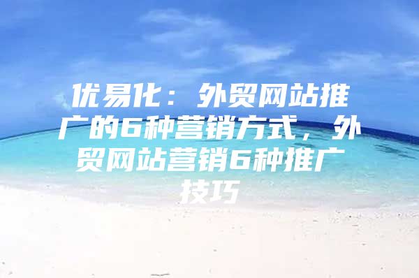 优易化：外贸网站推广的6种营销方式，外贸网站营销6种推广技巧