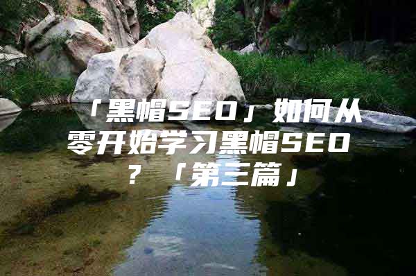 「黑帽SEO」如何从零开始学习黑帽SEO？「第三篇」