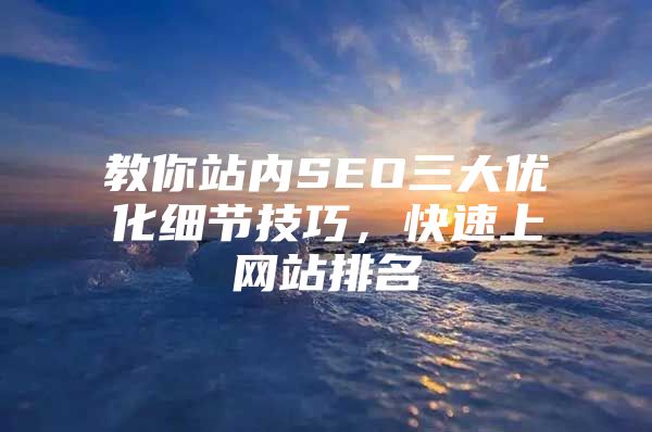 教你站内SEO三大优化细节技巧，快速上网站排名