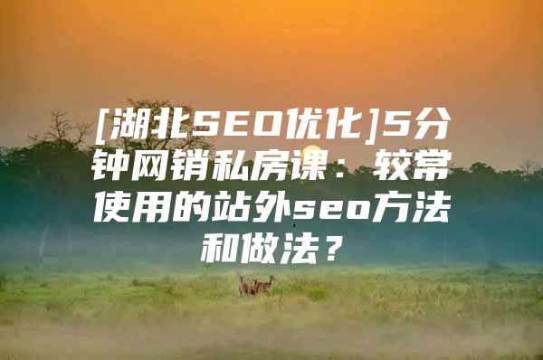 [湖北SEO优化]5分钟网销私房课：较常使用的站外seo方法和做法？