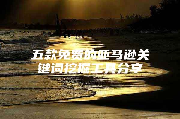 五款免费的亚马逊关键词挖掘工具分享