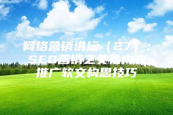 网络营销讲坛（27）：SEO营销之女性内衣推广软文构思技巧