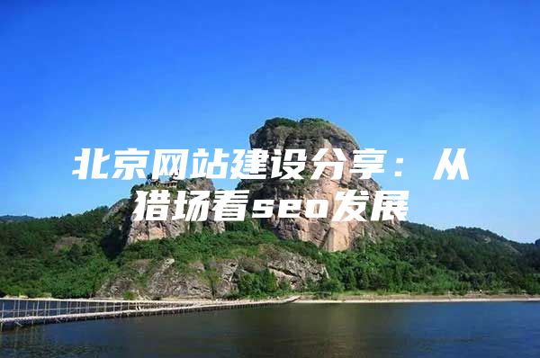 北京网站建设分享：从猎场看seo发展