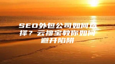 SEO外包公司如何选择？云搜宝教你如何避开陷阱