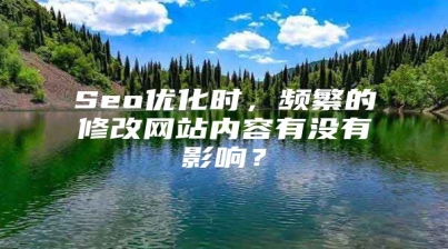 Seo优化时，频繁的修改网站内容有没有影响？