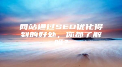 网站通过SEO优化得到的好处，你都了解吗？