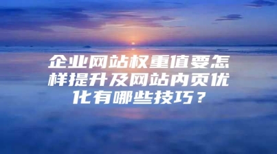 企业网站权重值要怎样提升及网站内页优化有哪些技巧？