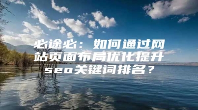 必途必：如何通过网站页面布局优化提升seo关键词排名？
