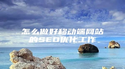 怎么做好移动端网站的SEO优化工作
