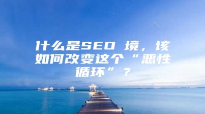 什么是SEO囧境，该如何改变这个“恶性循环”？