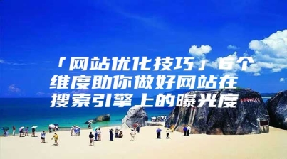 「网站优化技巧」6个维度助你做好网站在搜索引擎上的曝光度