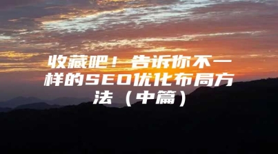 收藏吧！告诉你不一样的SEO优化布局方法（中篇）